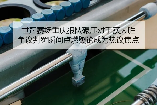 世冠赛场重庆狼队碾压对手获大胜 争议判罚瞬间点燃舆论成为热议焦点